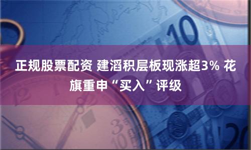 正规股票配资 建滔积层板现涨超3% 花旗重申“买入”评级