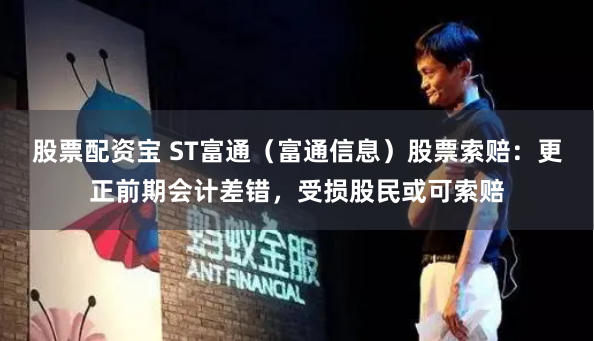 股票配资宝 ST富通（富通信息）股票索赔：更正前期会计差错，受损股民或可索赔