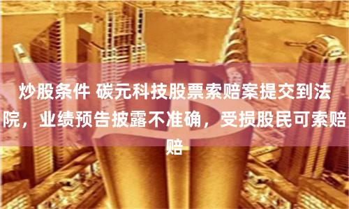 炒股条件 碳元科技股票索赔案提交到法院，业绩预告披露不准确，受损股民可索赔