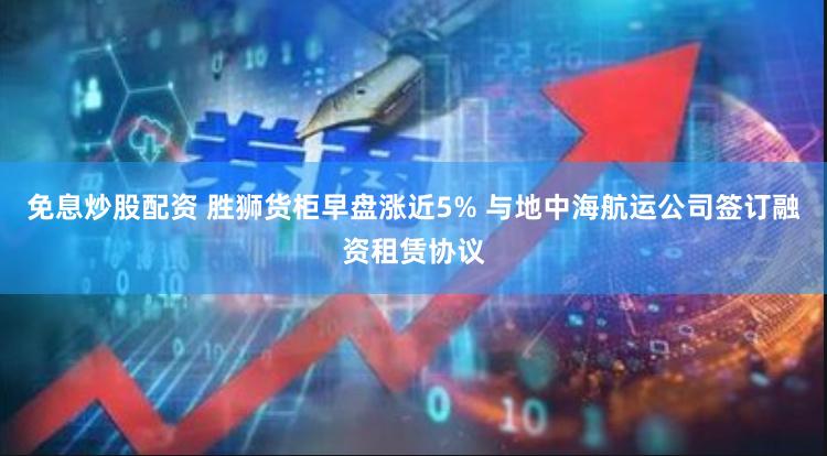 免息炒股配资 胜狮货柜早盘涨近5% 与地中海航运公司签订融资租赁协议
