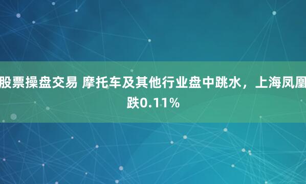 股票操盘交易 摩托车及其他行业盘中跳水，上海凤凰跌0.11%
