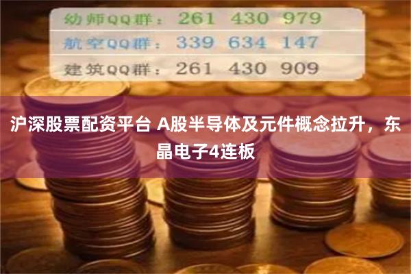 沪深股票配资平台 A股半导体及元件概念拉升，东晶电子4连板