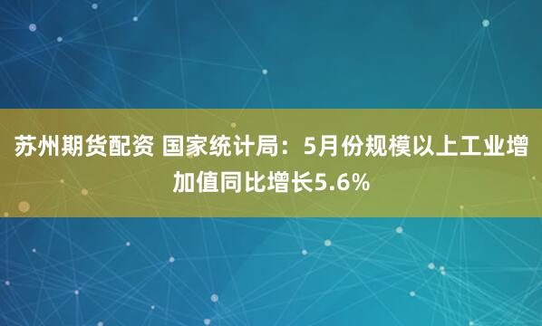 苏州期货配资 国家统计局：5月份规模以上工业增加值同比增长5.6%