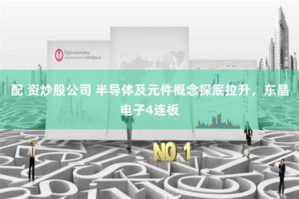 配 资炒股公司 半导体及元件概念探底拉升，东晶电子4连板