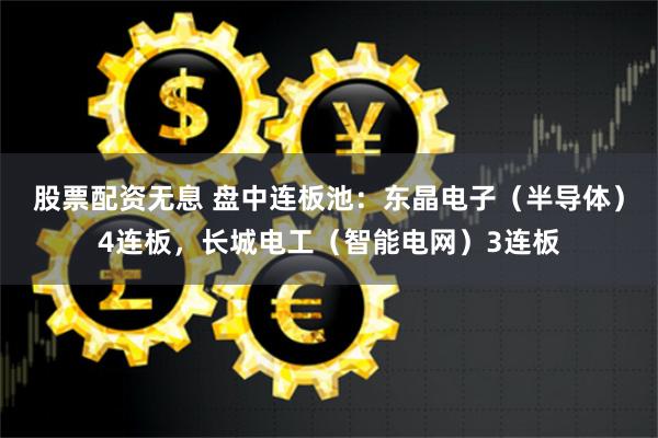 股票配资无息 盘中连板池：东晶电子（半导体）4连板，长城电工（智能电网）3连板