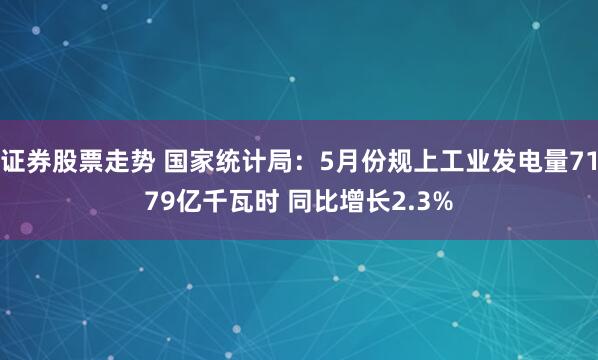 证券股票走势 国家统计局：5月份规上工业发电量7179亿千瓦时 同比增长2.3%