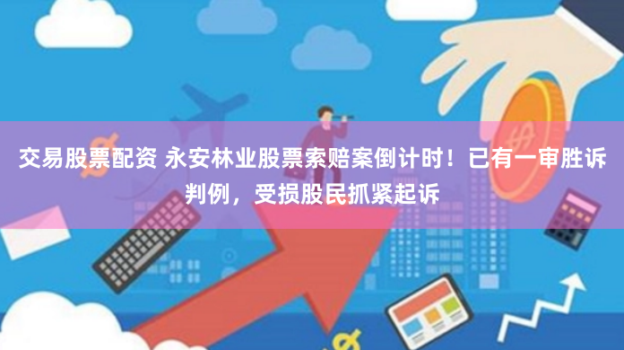 交易股票配资 永安林业股票索赔案倒计时！已有一审胜诉判例，受损股民抓紧起诉