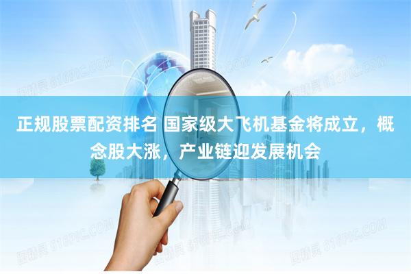 正规股票配资排名 国家级大飞机基金将成立，概念股大涨，产业链迎发展机会