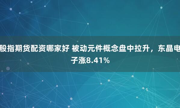 股指期货配资哪家好 被动元件概念盘中拉升，东晶电子涨8.41%