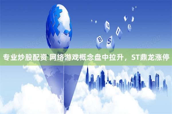 专业炒股配资 网络游戏概念盘中拉升，ST鼎龙涨停