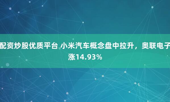 配资炒股优质平台 小米汽车概念盘中拉升，奥联电子涨14.93%