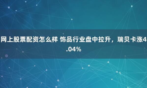 网上股票配资怎么样 饰品行业盘中拉升，瑞贝卡涨4.04%