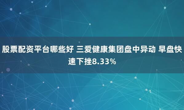 股票配资平台哪些好 三爱健康集团盘中异动 早盘快速下挫8.33%