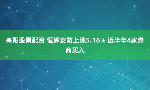 耒阳股票配资 恒辉安防上涨5.16% 近半年4家券商买入