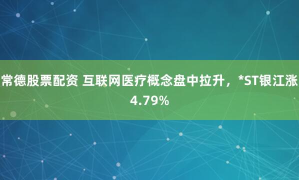 常德股票配资 互联网医疗概念盘中拉升，*ST银江涨4.79%