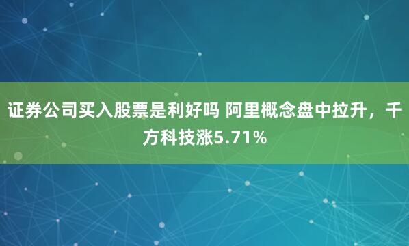 证券公司买入股票是利好吗 阿里概念盘中拉升，千方科技涨5.71%