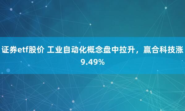 证券etf股价 工业自动化概念盘中拉升，赢合科技涨9.49%