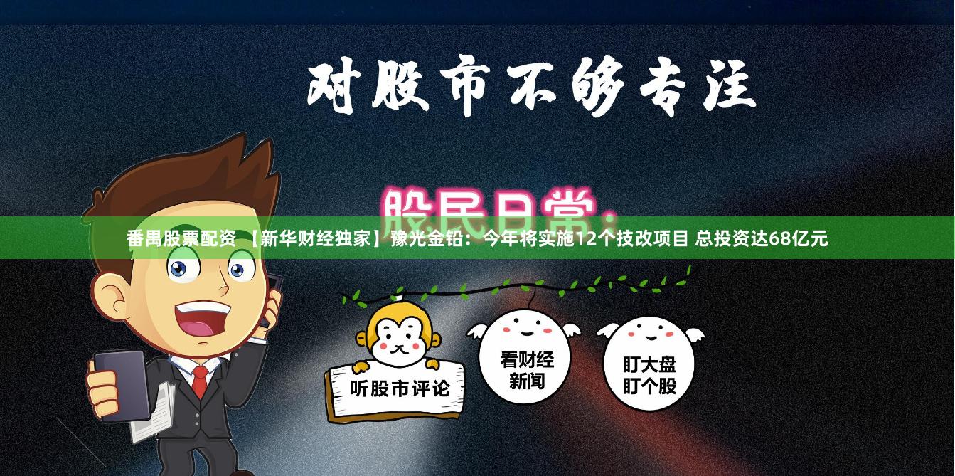 番禺股票配资 【新华财经独家】豫光金铅：今年将实施12个技改项目 总投资达68亿元