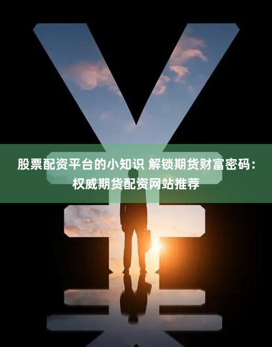 股票配资平台的小知识 解锁期货财富密码：权威期货配资网站推荐