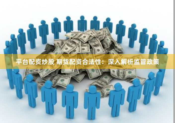 平台配资炒股 期货配资合法性：深入解析监管政策