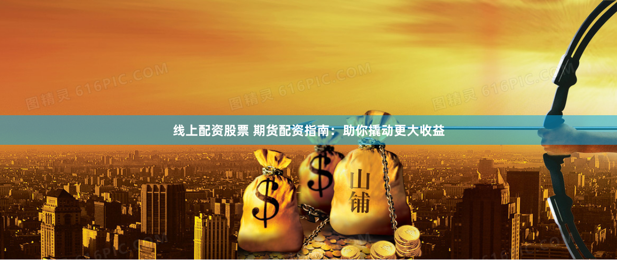 线上配资股票 期货配资指南：助你撬动更大收益