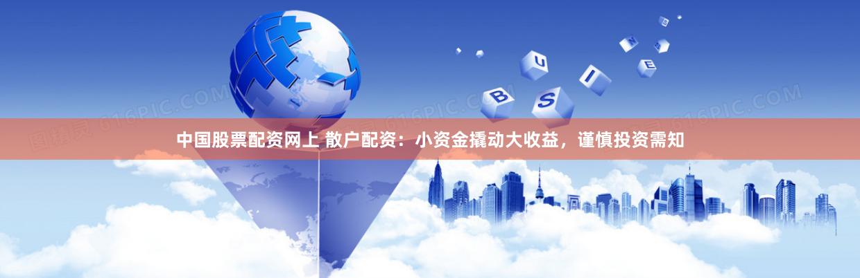 中国股票配资网上 散户配资：小资金撬动大收益，谨慎投资需知
