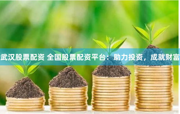 武汉股票配资 全国股票配资平台：助力投资，成就财富