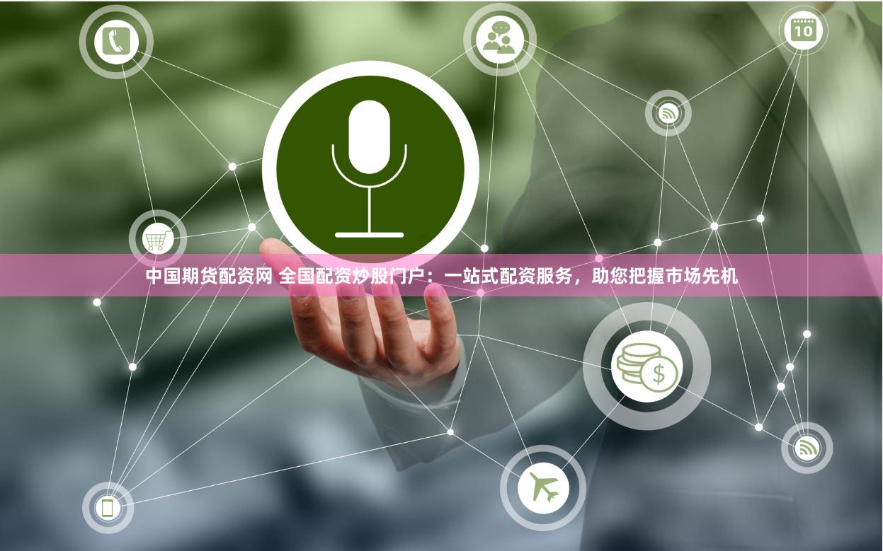 中国期货配资网 全国配资炒股门户：一站式配资服务，助您把握市场先机