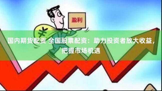 国内期货配资 全国股票配资：助力投资者放大收益，把握市场机遇