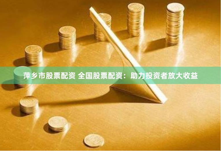 萍乡市股票配资 全国股票配资：助力投资者放大收益