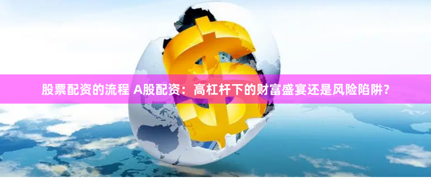 股票配资的流程 A股配资：高杠杆下的财富盛宴还是风险陷阱？