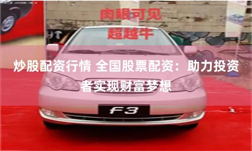 炒股配资行情 全国股票配资：助力投资者实现财富梦想