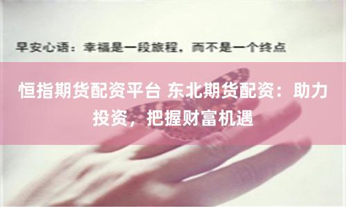 恒指期货配资平台 东北期货配资：助力投资，把握财富机遇