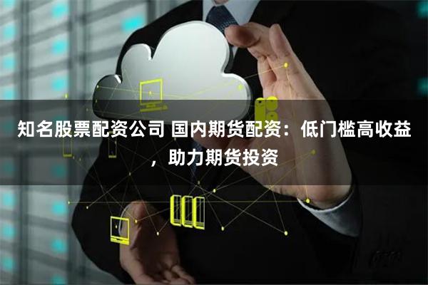 知名股票配资公司 国内期货配资：低门槛高收益，助力期货投资