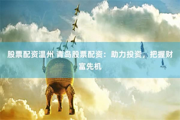 股票配资温州 青岛股票配资：助力投资，把握财富先机