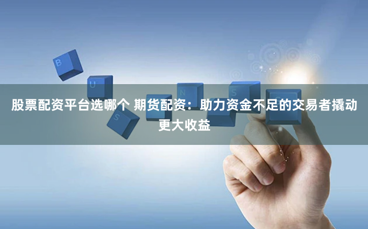 股票配资平台选哪个 期货配资：助力资金不足的交易者撬动更大收益