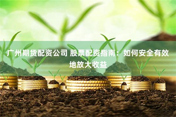广州期货配资公司 股票配资指南：如何安全有效地放大收益