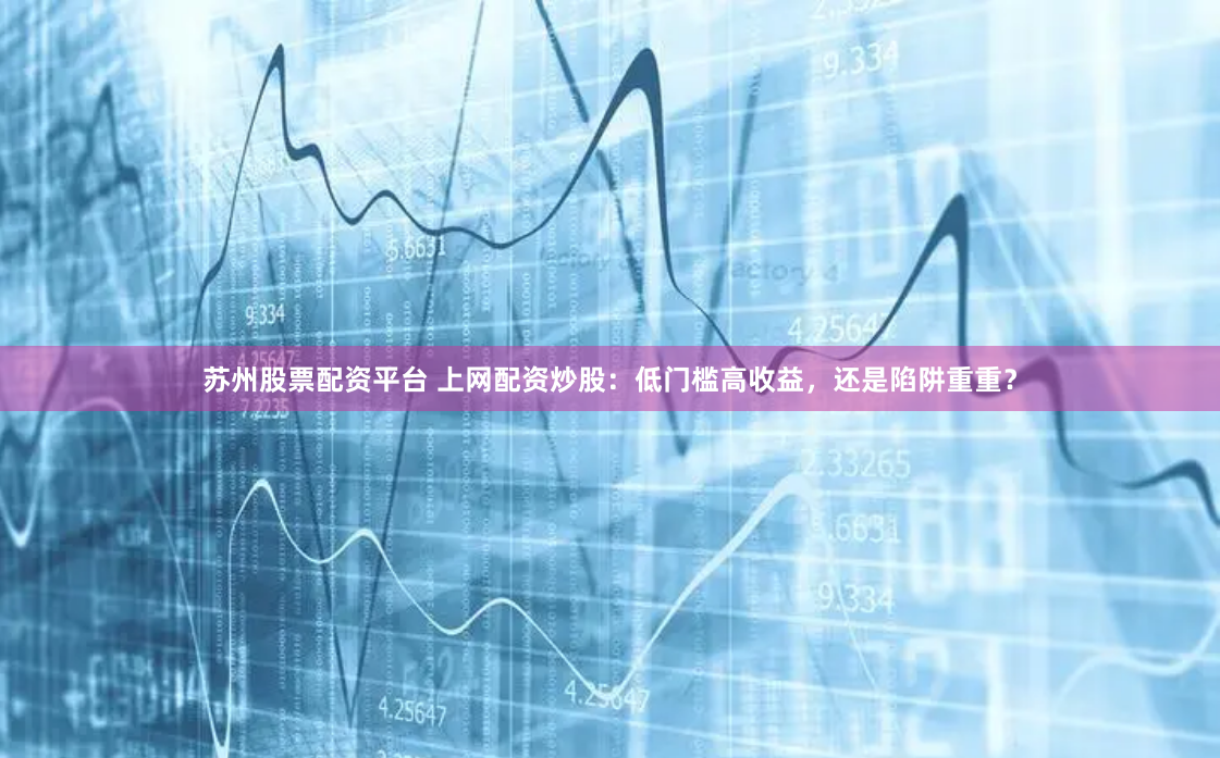 苏州股票配资平台 上网配资炒股：低门槛高收益，还是陷阱重重？