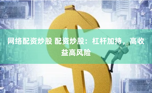 网络配资炒股 配资炒股：杠杆加持，高收益高风险