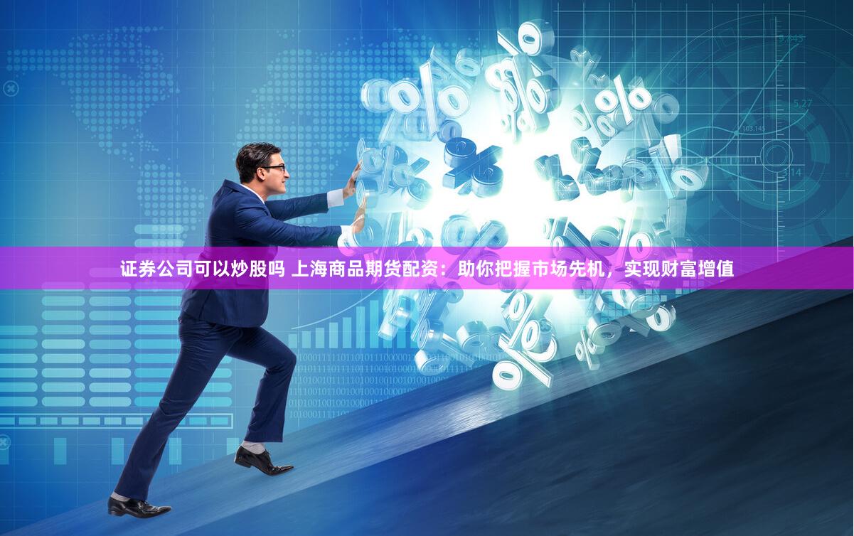 证券公司可以炒股吗 上海商品期货配资：助你把握市场先机，实现财富增值