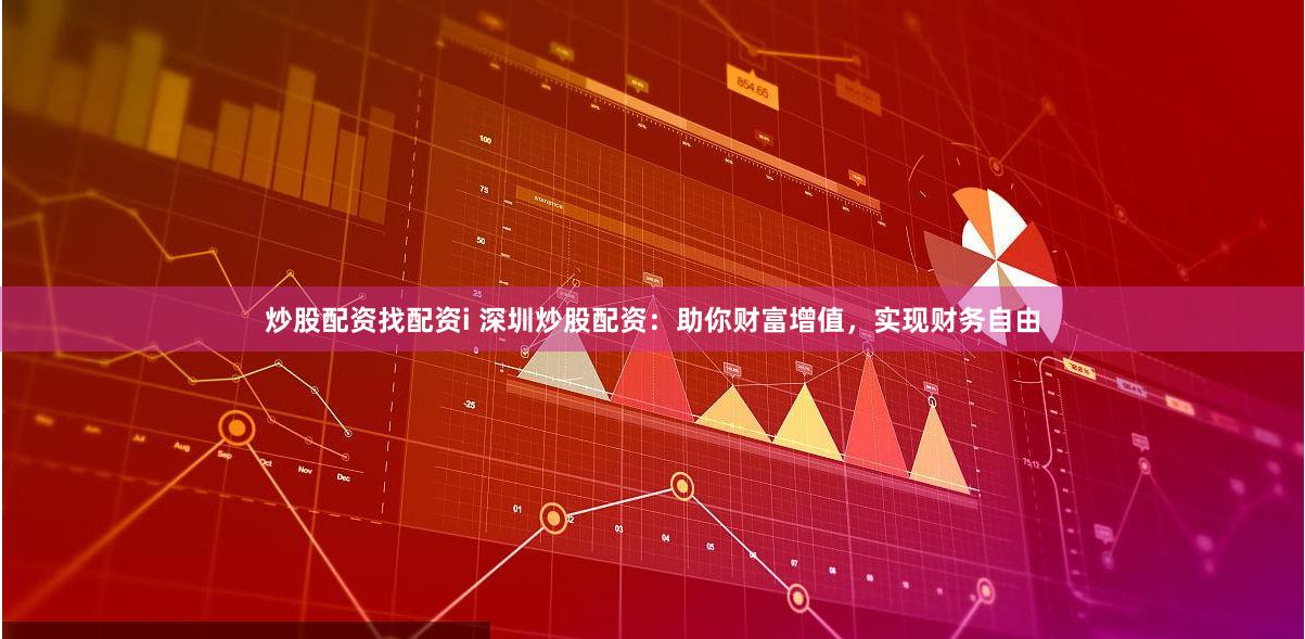 炒股配资找配资i 深圳炒股配资：助你财富增值，实现财务自由