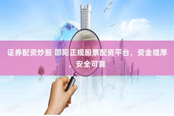 证券配资炒股 邵阳正规股票配资平台，资金雄厚，安全可靠