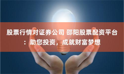 股票行情对证券公司 邵阳股票配资平台:助您投资,成就财富梦想