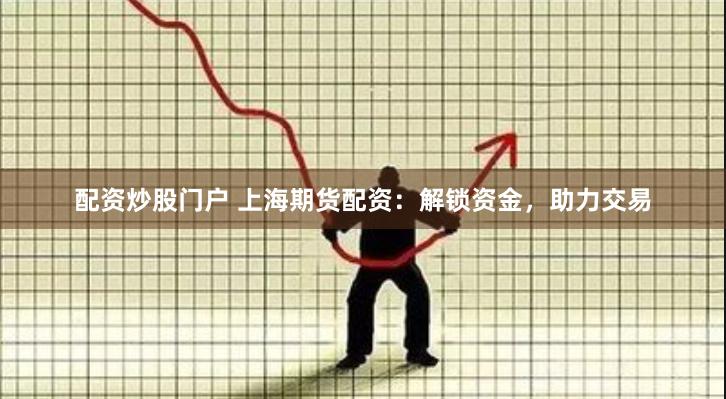 配资炒股门户 上海期货配资：解锁资金，助力交易