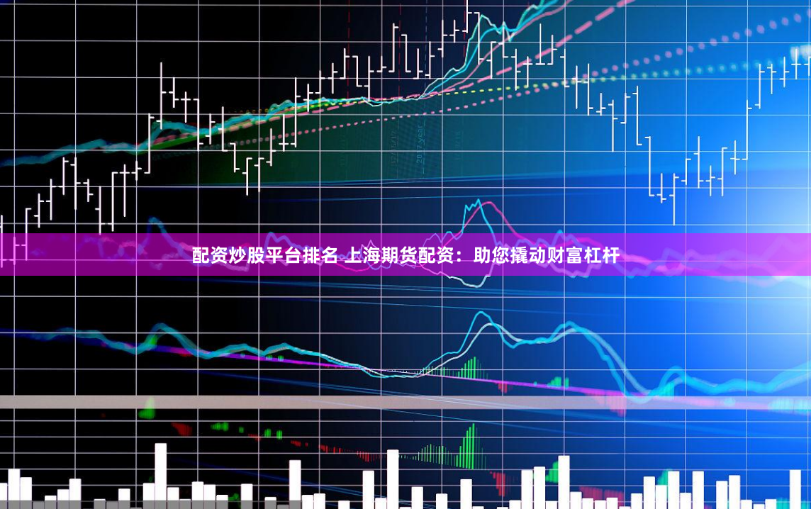 配资炒股平台排名 上海期货配资：助您撬动财富杠杆
