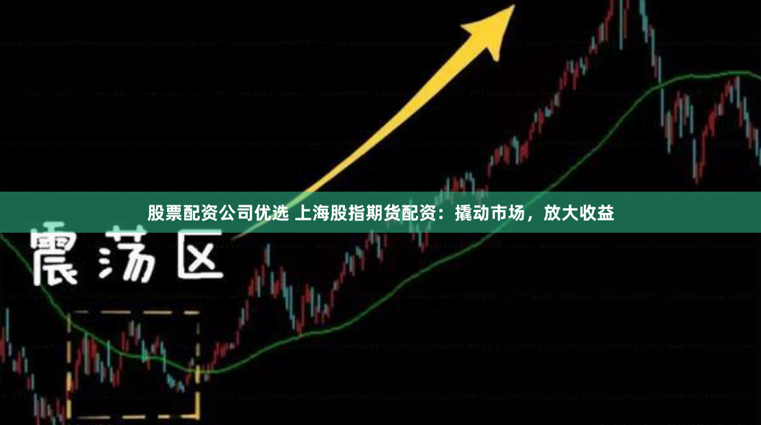 股票配资公司优选 上海股指期货配资：撬动市场，放大收益