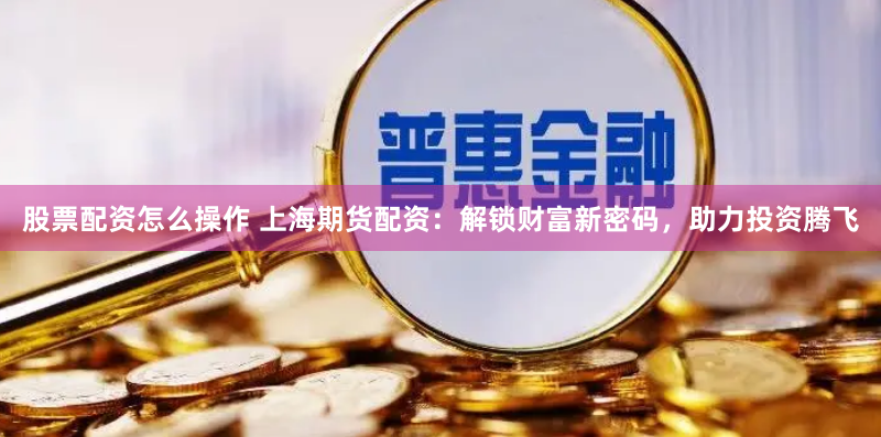 股票配资怎么操作 上海期货配资：解锁财富新密码，助力投资腾飞