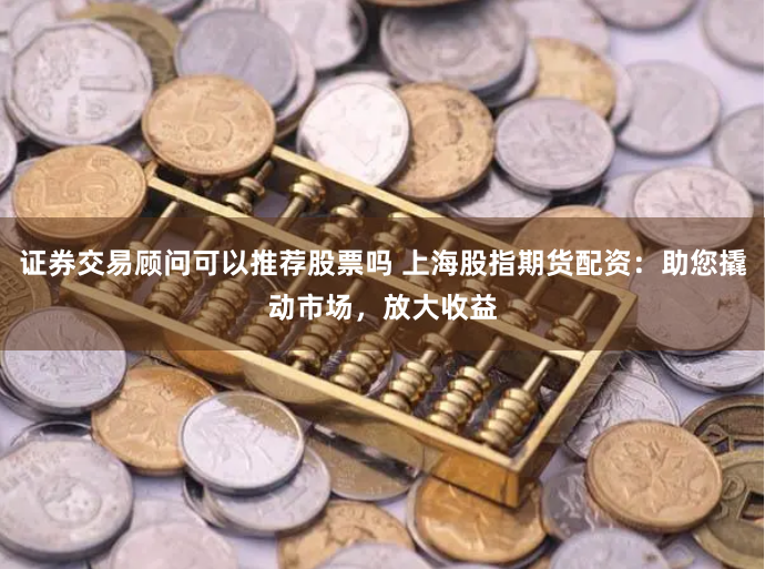 证券交易顾问可以推荐股票吗 上海股指期货配资：助您撬动市场，放大收益