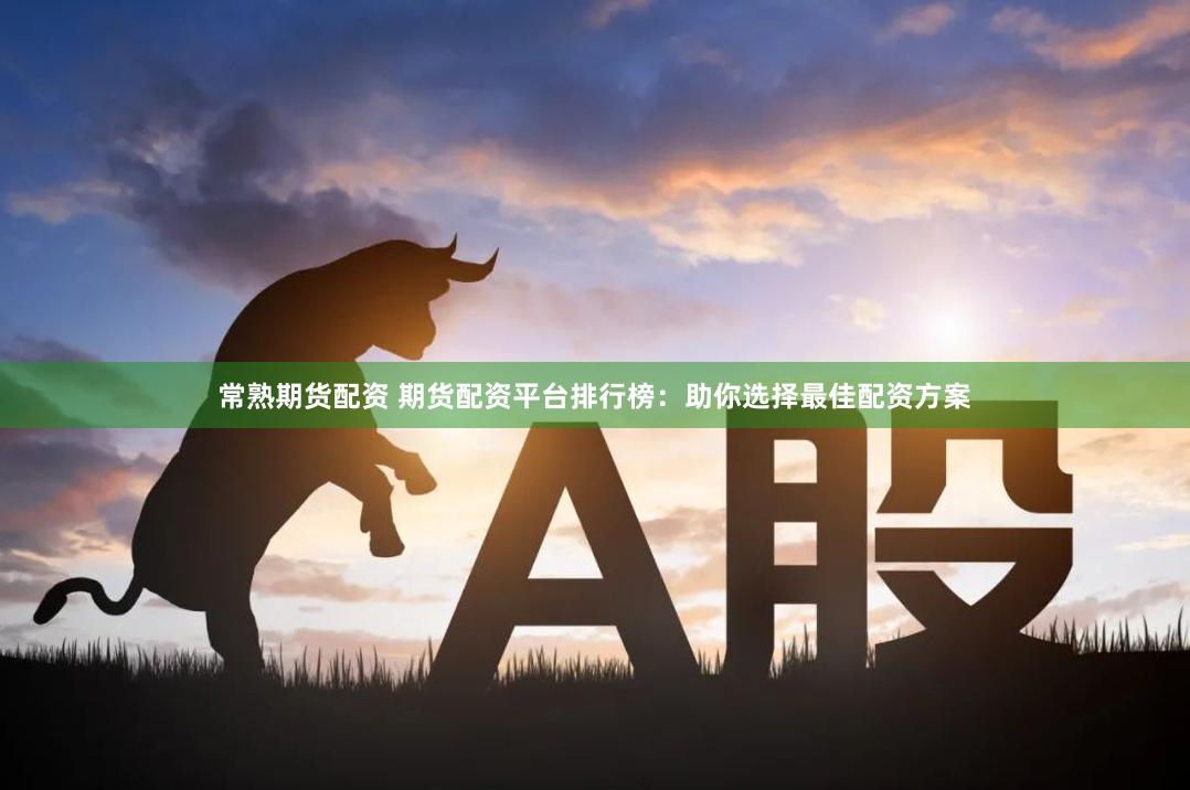 常熟期货配资 期货配资平台排行榜：助你选择最佳配资方案