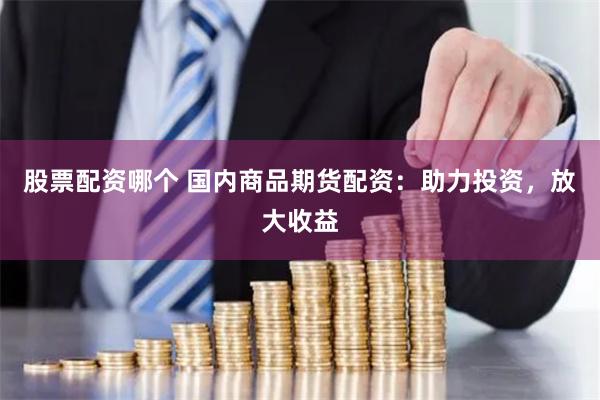 股票配资哪个 国内商品期货配资：助力投资，放大收益